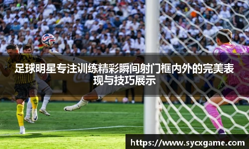 足球明星专注训练精彩瞬间射门框内外的完美表现与技巧展示