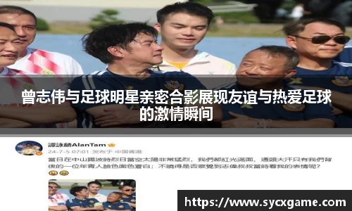 曾志伟与足球明星亲密合影展现友谊与热爱足球的激情瞬间